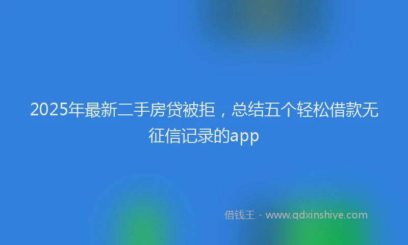 2025年最新二手房贷被拒，总结五个轻松借款无征信记录的app