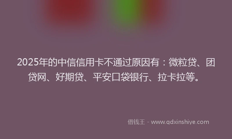 2025年的中信信用卡不通过原因有：微粒贷、团贷网、好期贷、平安口袋银行、拉卡拉等。