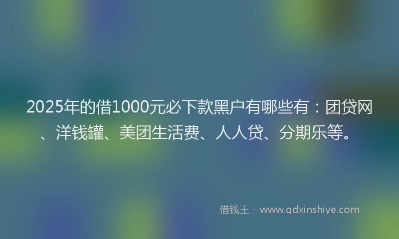 2025年的借1000元必下款黑户有哪些有：团贷网、洋钱罐、美团生活费、人人贷、分期乐等。