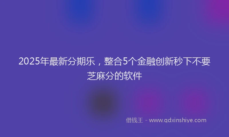 2025年最新分期乐，整合5个金融创新秒下不要芝麻分的软件