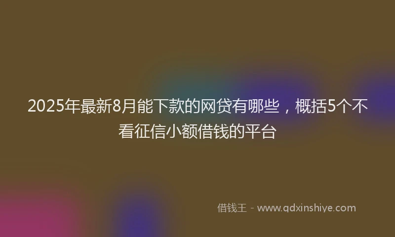 2025年最新8月能下款的网贷有哪些，概括5个不看征信小额借钱的平台