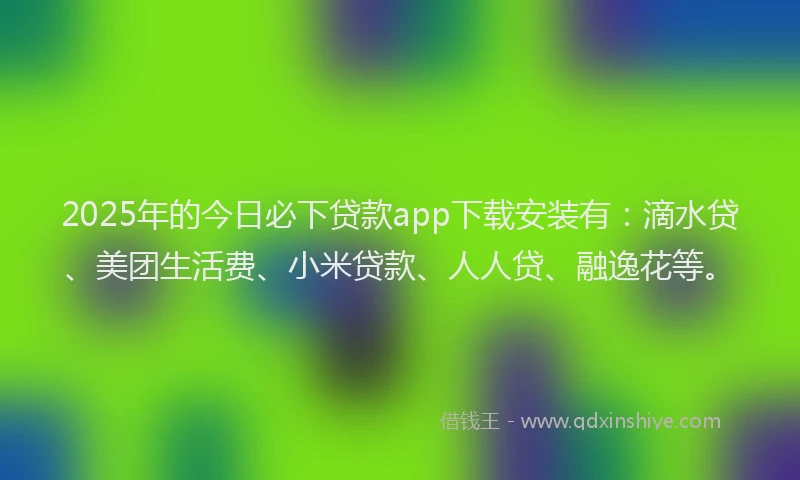 2025年的今日必下贷款app下载安装有：滴水贷、美团生活费、小米贷款、人人贷、融逸花等。