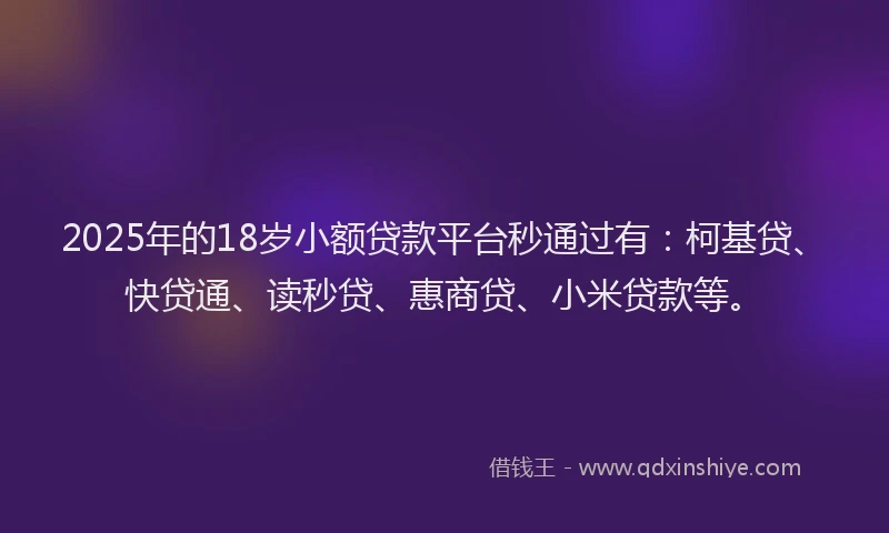2025年的18岁小额贷款平台秒通过有：柯基贷、快贷通、读秒贷、惠商贷、小米贷款等。