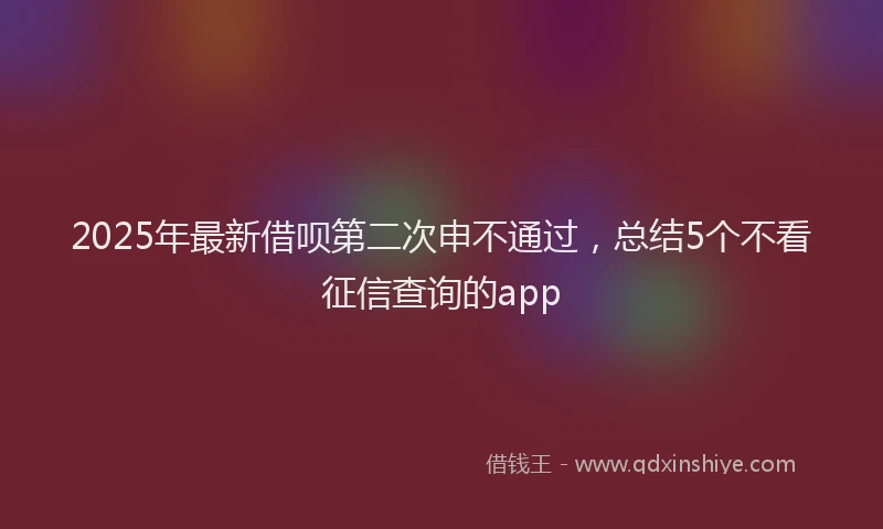 2025年最新借呗第二次申不通过，总结5个不看征信查询的app