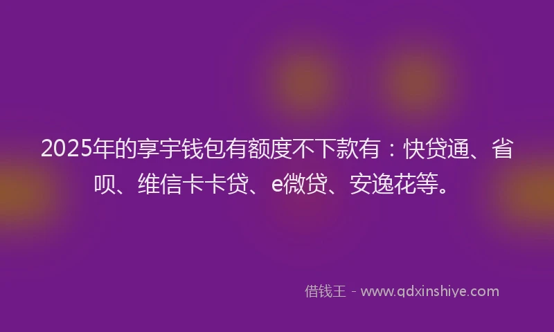 2025年的享宇钱包有额度不下款有：快贷通、省呗、维信卡卡贷、e微贷、安逸花等。