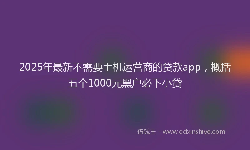 2025年最新不需要手机运营商的贷款app，概括五个1000元黑户必下小贷