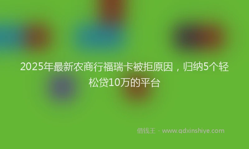 2025年最新农商行福瑞卡被拒原因，归纳5个轻松贷10万的平台