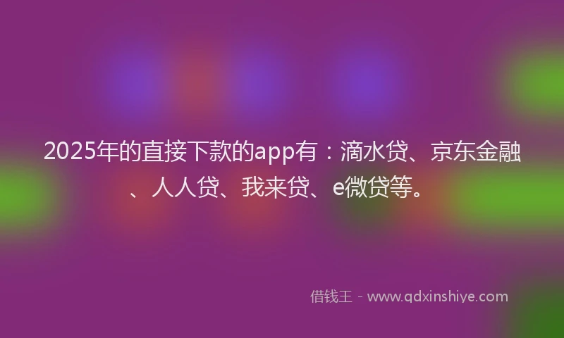 2025年的直接下款的app有：滴水贷、京东金融、人人贷、我来贷、e微贷等。