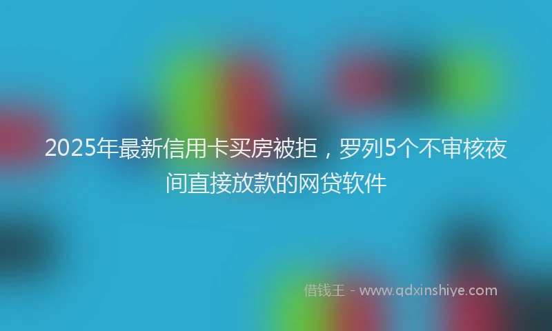 2025年最新信用卡买房被拒，罗列5个不审核夜间直接放款的网贷软件