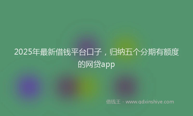 2025年最新借钱平台口子，归纳五个分期有额度的网贷app