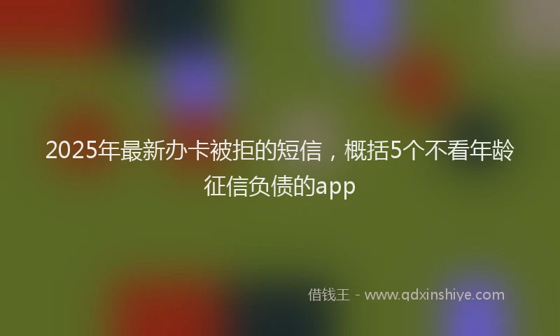 2025年最新办卡被拒的短信，概括5个不看年龄征信负债的app