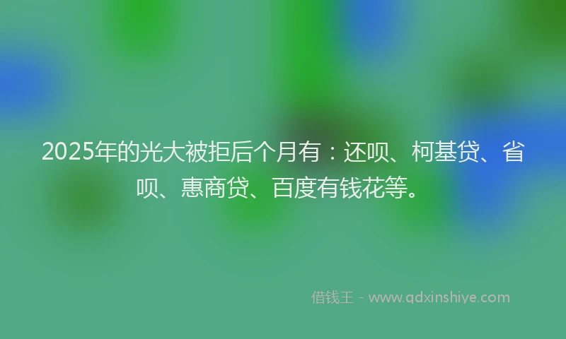 2025年的光大被拒后个月有：还呗、柯基贷、省呗、惠商贷、百度有钱花等。