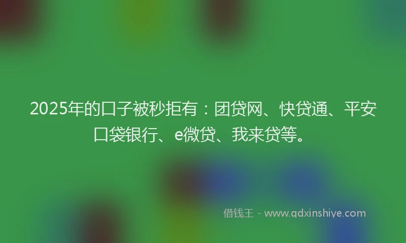 2025年的口子被秒拒有：团贷网、快贷通、平安口袋银行、e微贷、我来贷等。