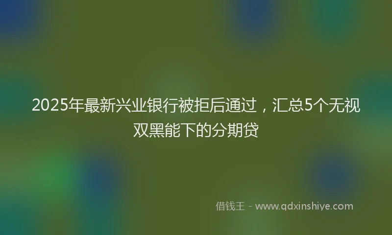 2025年最新兴业银行被拒后通过，汇总5个无视双黑能下的分期贷