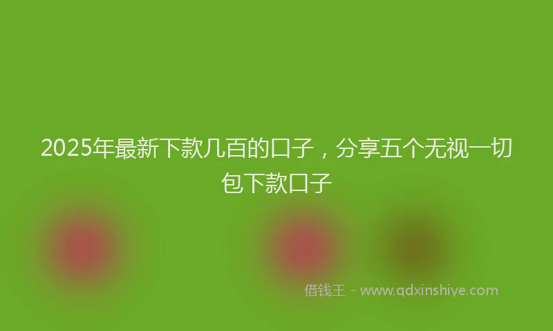 2025年最新下款几百的口子，分享五个无视一切包下款口子