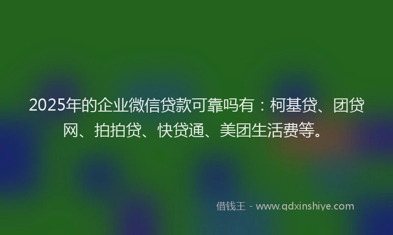 2025年的企业微信贷款可靠吗有：柯基贷、团贷网、拍拍贷、快贷通、美团生活费等。