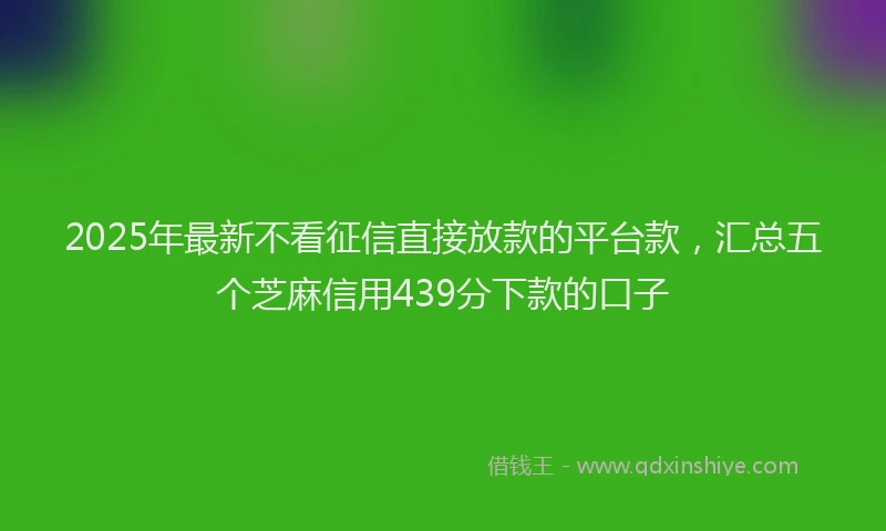 2025年最新不看征信直接放款的平台款，汇总五个芝麻信用439分下款的口子