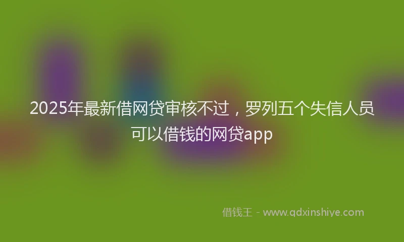 2025年最新借网贷审核不过，罗列五个失信人员可以借钱的网贷app