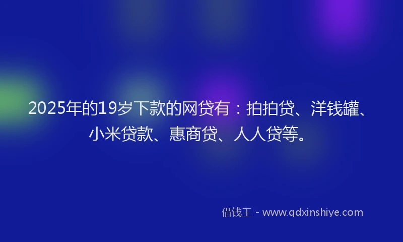 2025年的19岁下款的网贷有：拍拍贷、洋钱罐、小米贷款、惠商贷、人人贷等。