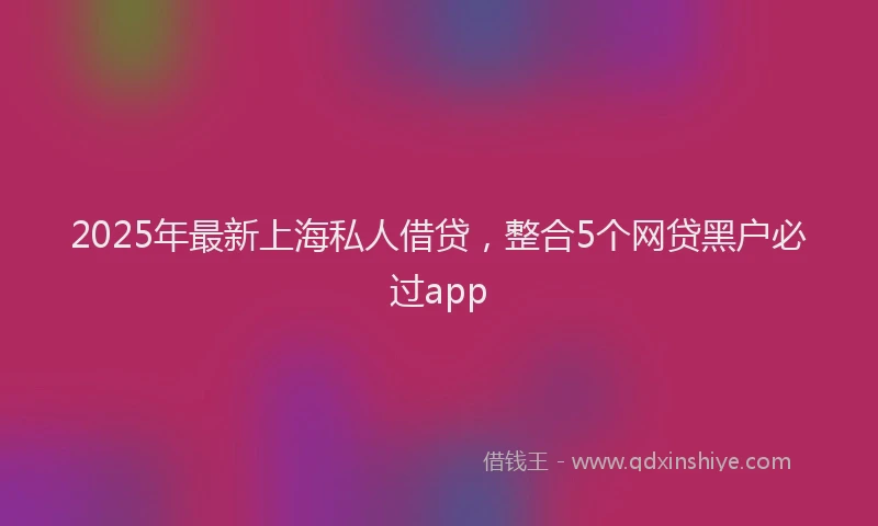 2025年最新上海私人借贷，整合5个网贷黑户必过app