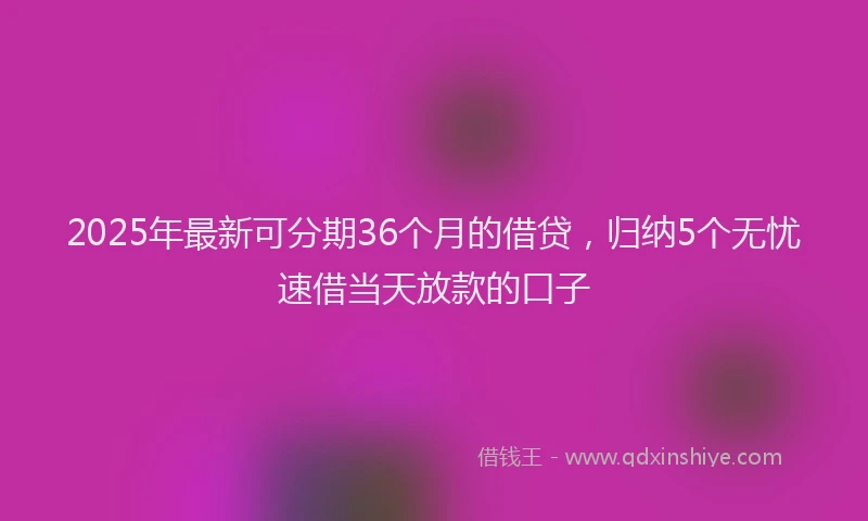 2025年最新可分期36个月的借贷，归纳5个无忧速借当天放款的口子