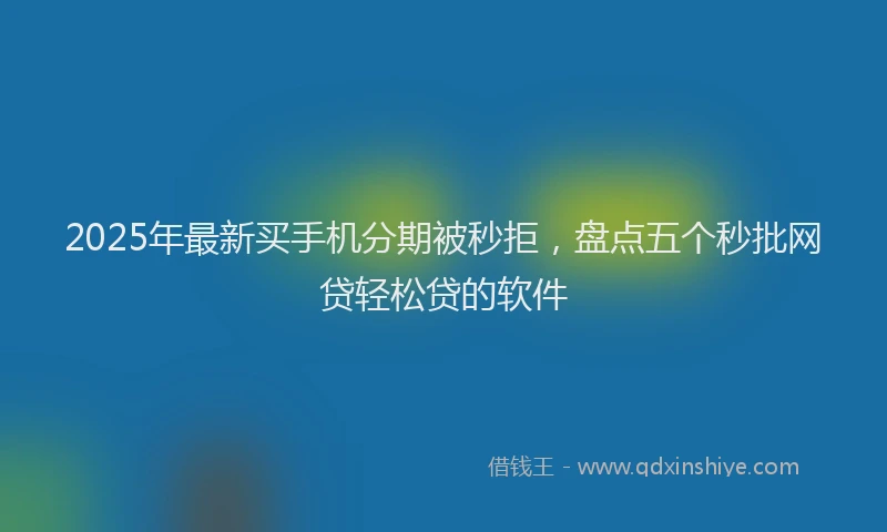 2025年最新买手机分期被秒拒，盘点五个秒批网贷轻松贷的软件