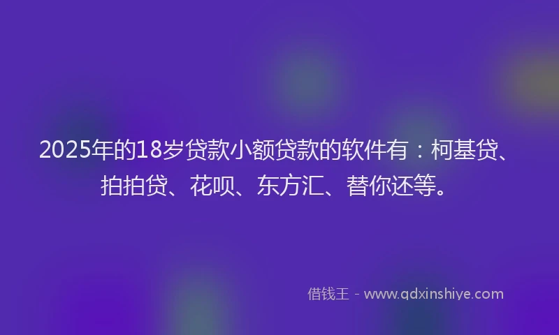 2025年的18岁贷款小额贷款的软件有：柯基贷、拍拍贷、花呗、东方汇、替你还等。
