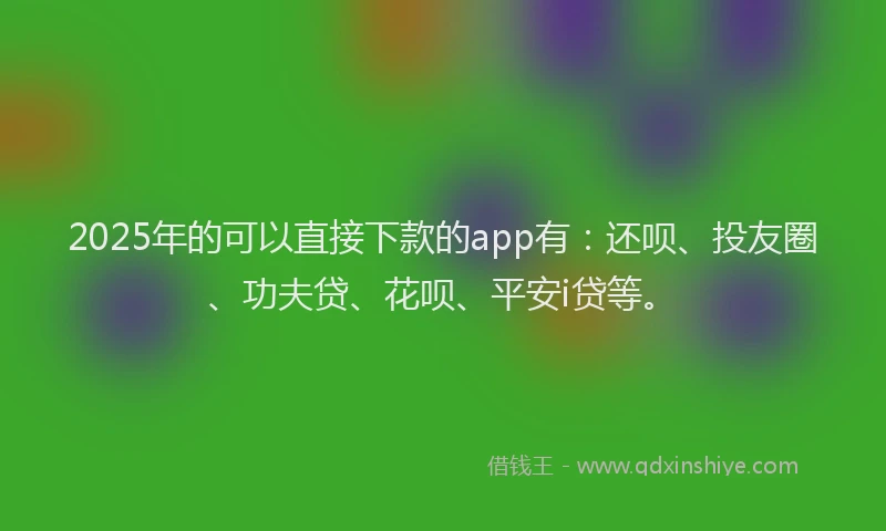 2025年的可以直接下款的app有：还呗、投友圈、功夫贷、花呗、平安i贷等。