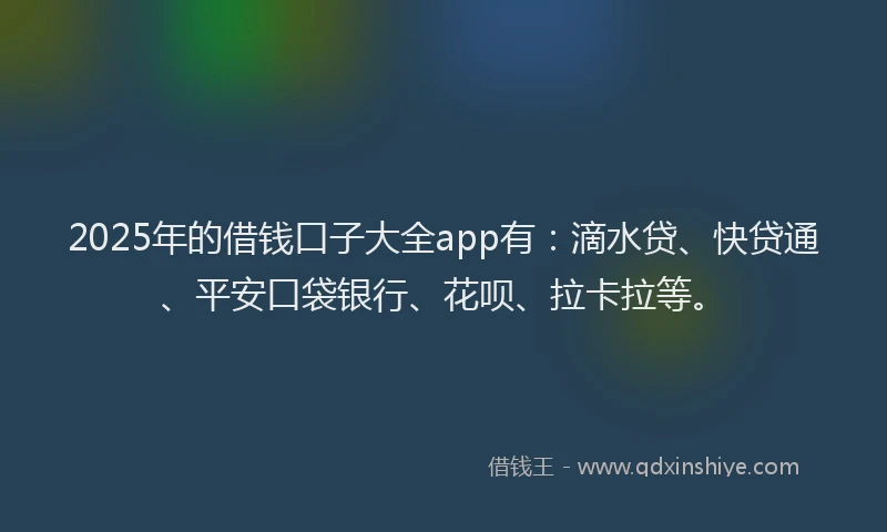 2025年的借钱口子大全app有：滴水贷、快贷通、平安口袋银行、花呗、拉卡拉等。
