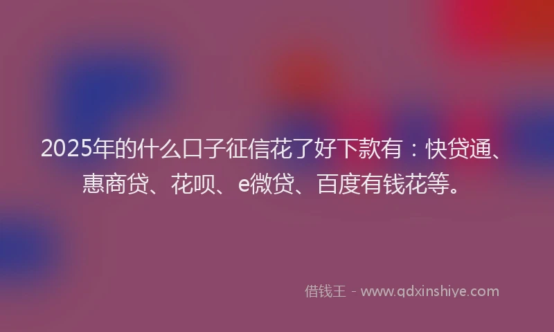 2025年的什么口子征信花了好下款有：快贷通、惠商贷、花呗、e微贷、百度有钱花等。