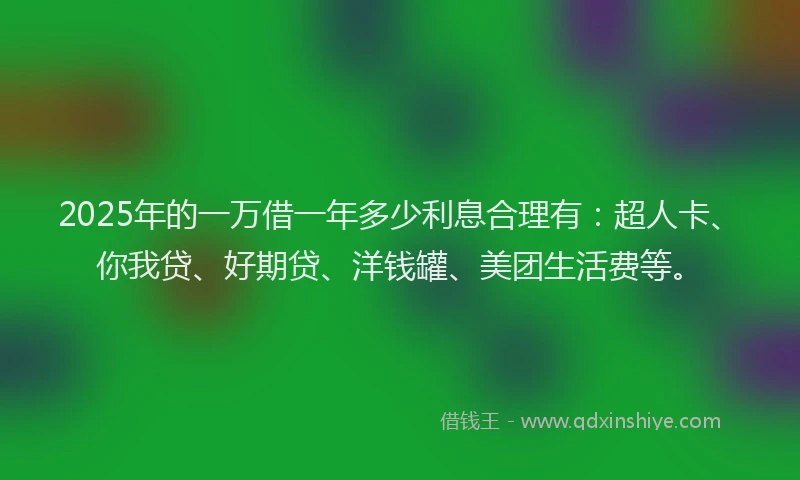 2025年的一万借一年多少利息合理有：超人卡、你我贷、好期贷、洋钱罐、美团生活费等。