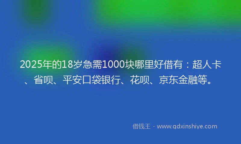 2025年的18岁急需1000块哪里好借有：超人卡、省呗、平安口袋银行、花呗、京东金融等。