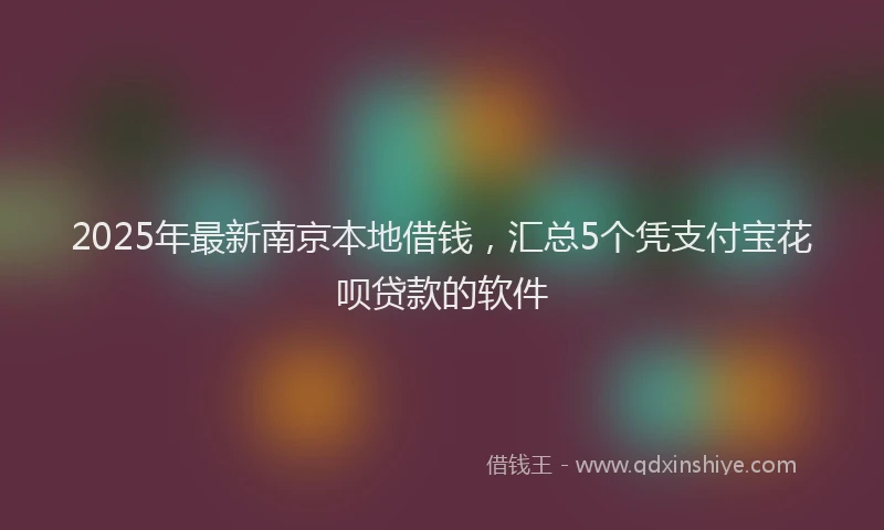 2025年最新南京本地借钱，汇总5个凭支付宝花呗贷款的软件