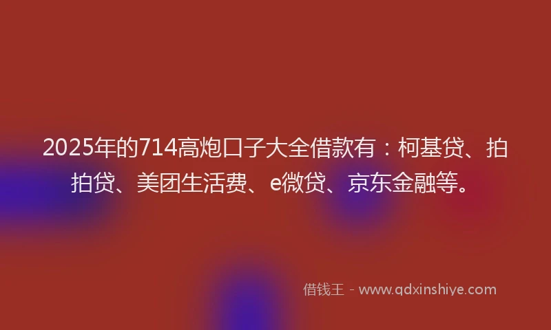 2025年的714高炮口子大全借款有：柯基贷、拍拍贷、美团生活费、e微贷、京东金融等。