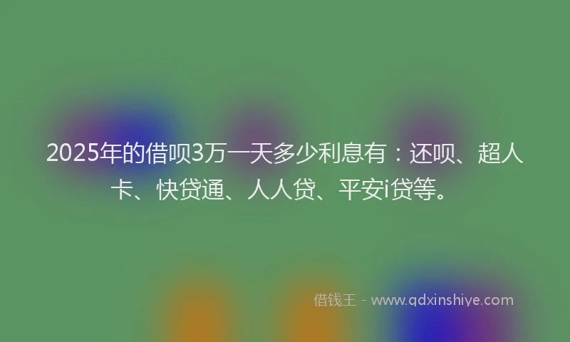 2025年的借呗3万一天多少利息有：还呗、超人卡、快贷通、人人贷、平安i贷等。