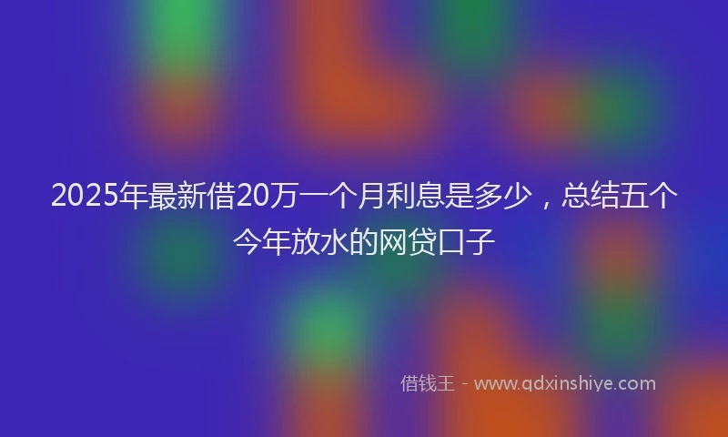 2025年最新借20万一个月利息是多少，总结五个今年放水的网贷口子