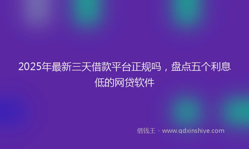 2025年最新三天借款平台正规吗，盘点五个利息低的网贷软件
