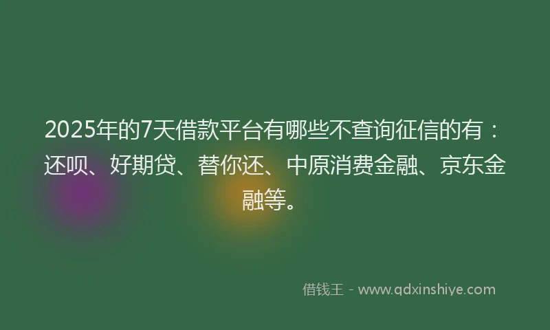 2025年的7天借款平台有哪些不查询征信的有：还呗、好期贷、替你还、中原消费金融、京东金融等。