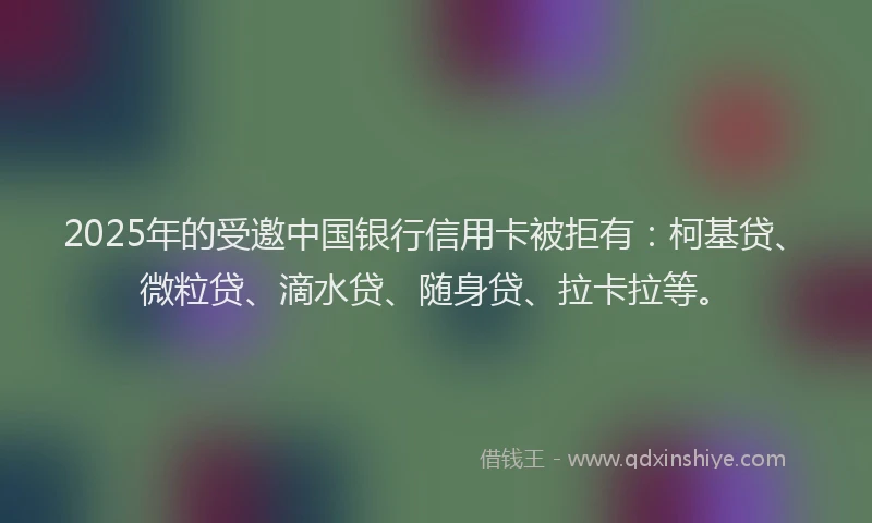 2025年的受邀中国银行信用卡被拒有：柯基贷、微粒贷、滴水贷、随身贷、拉卡拉等。