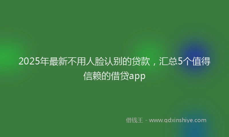 2025年最新不用人脸认别的贷款，汇总5个值得信赖的借贷app