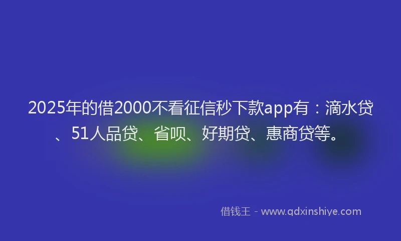 2025年的借2000不看征信秒下款app有：滴水贷、51人品贷、省呗、好期贷、惠商贷等。
