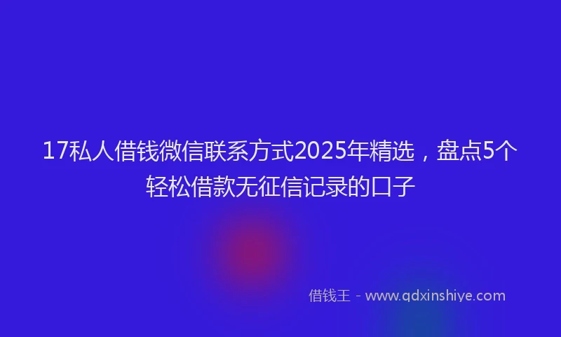 17私人借钱微信联系方式2025年精选，盘点5个轻松借款无征信记录的口子