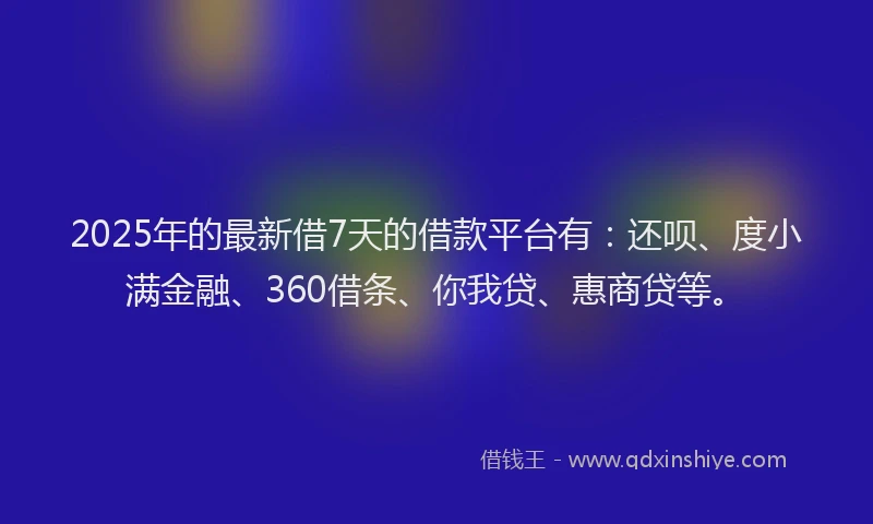 2025年的最新借7天的借款平台有：还呗、度小满金融、360借条、你我贷、惠商贷等。