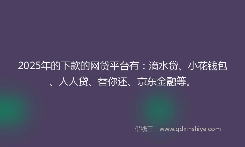 2025年的下款的网贷平台有：滴水贷、小花钱包、人人贷、替你还、京东金融等。