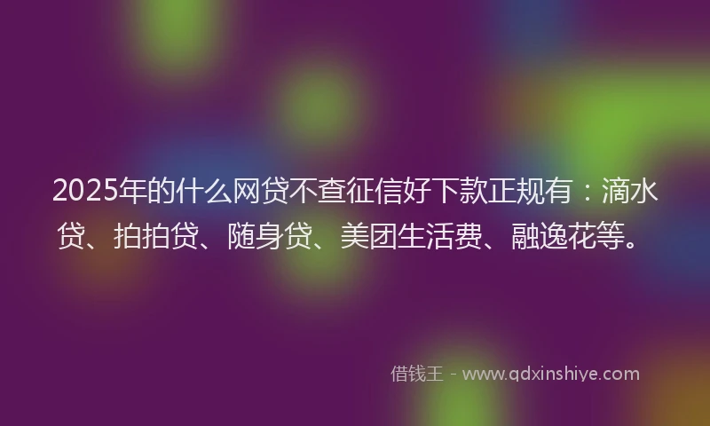 2025年的什么网贷不查征信好下款正规有：滴水贷、拍拍贷、随身贷、美团生活费、融逸花等。