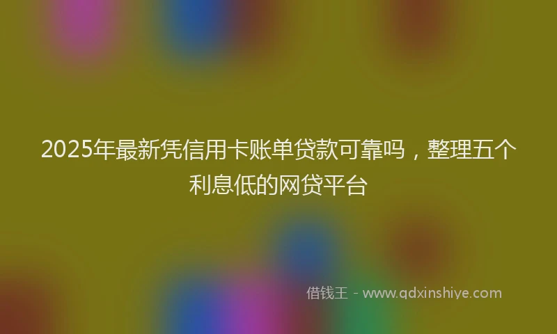 2025年最新凭信用卡账单贷款可靠吗，整理五个利息低的网贷平台