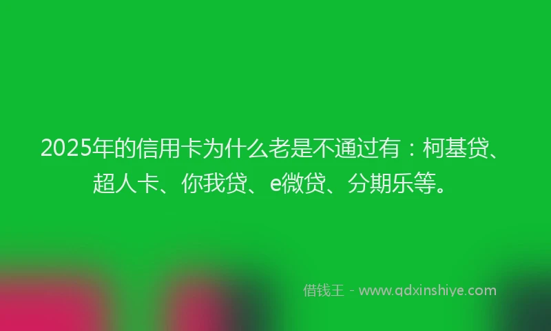 2025年的信用卡为什么老是不通过有：柯基贷、超人卡、你我贷、e微贷、分期乐等。