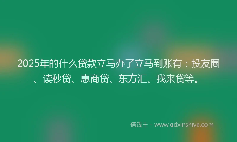 2025年的什么贷款立马办了立马到账有：投友圈、读秒贷、惠商贷、东方汇、我来贷等。