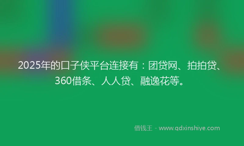 2025年的口子侠平台连接有：团贷网、拍拍贷、360借条、人人贷、融逸花等。