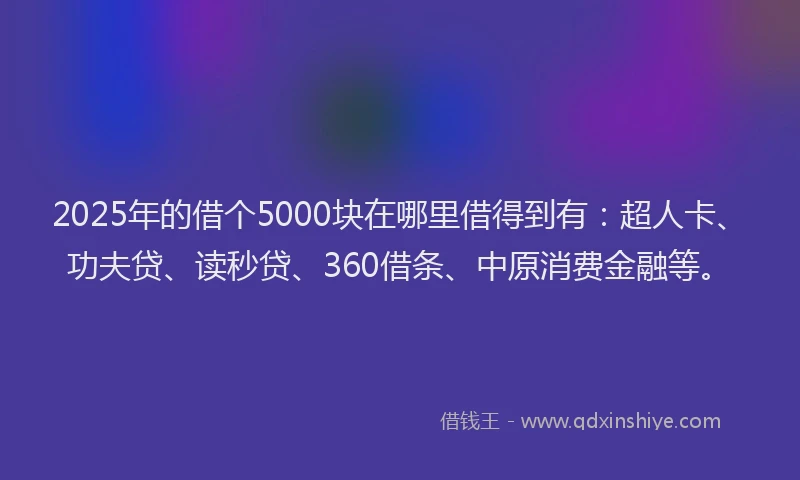 2025年的借个5000块在哪里借得到有：超人卡、功夫贷、读秒贷、360借条、中原消费金融等。